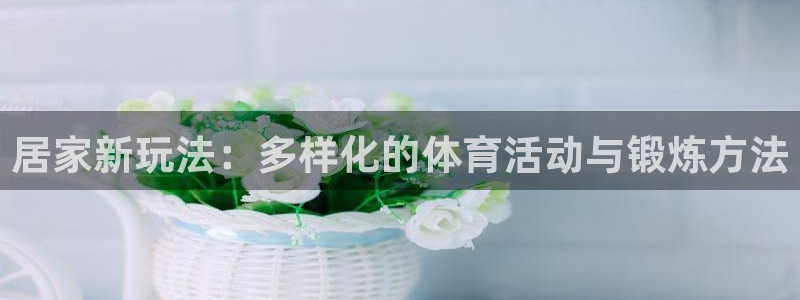 v88体育官网入口：居家新玩法：多样化的体育活动与锻炼方法