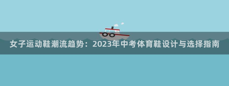 6688体育网页版：女子运动鞋潮流趋势：2023年中考体育鞋设计与选择指南